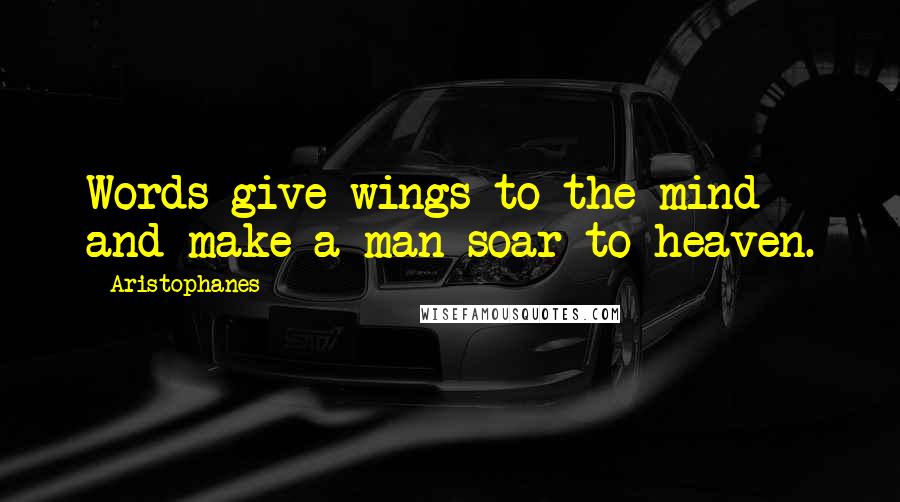 Aristophanes Quotes: Words give wings to the mind and make a man soar to heaven.