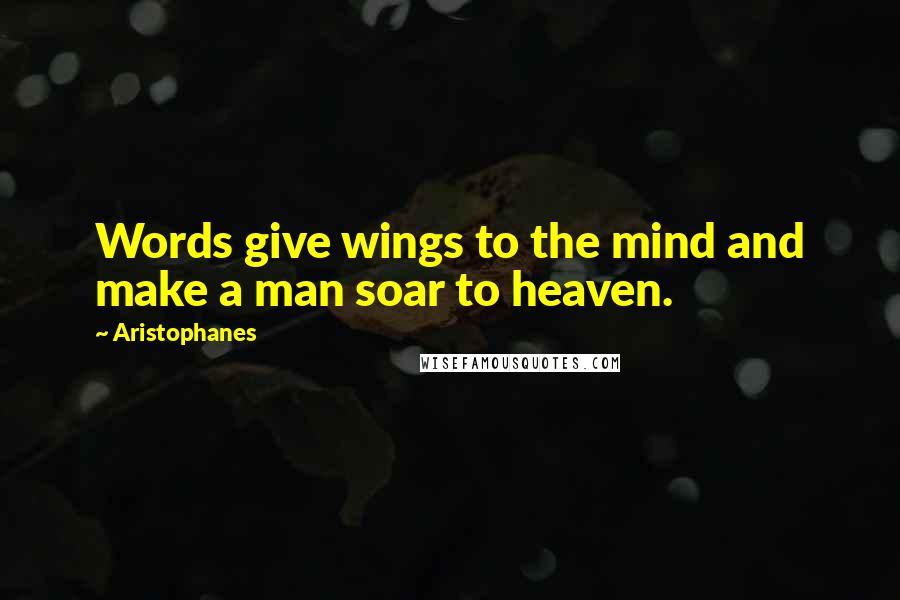 Aristophanes Quotes: Words give wings to the mind and make a man soar to heaven.