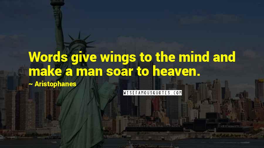 Aristophanes Quotes: Words give wings to the mind and make a man soar to heaven.