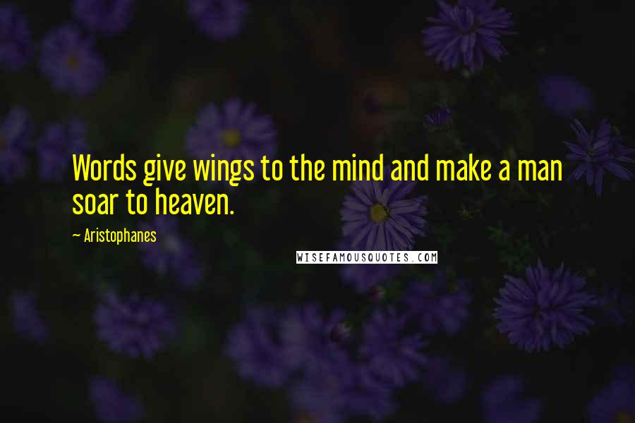 Aristophanes Quotes: Words give wings to the mind and make a man soar to heaven.