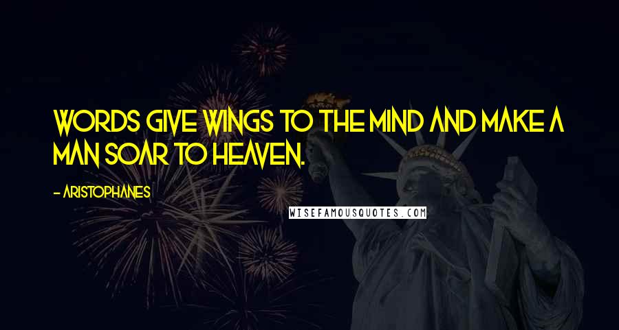 Aristophanes Quotes: Words give wings to the mind and make a man soar to heaven.