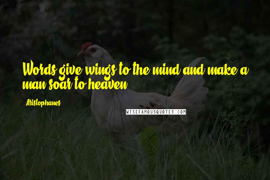 Aristophanes Quotes: Words give wings to the mind and make a man soar to heaven.