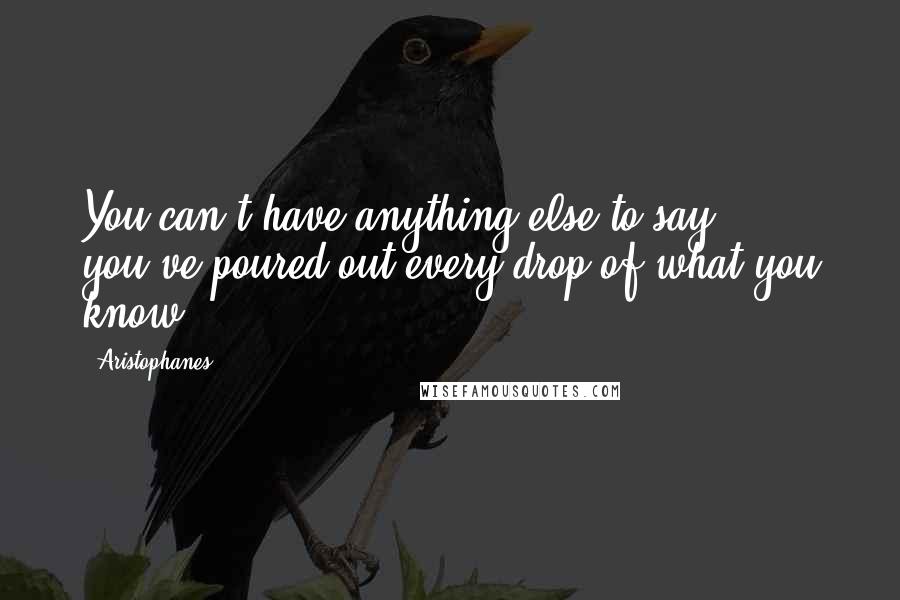 Aristophanes Quotes: You can't have anything else to say: you've poured out every drop of what you know.