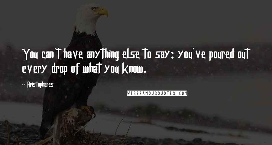 Aristophanes Quotes: You can't have anything else to say: you've poured out every drop of what you know.