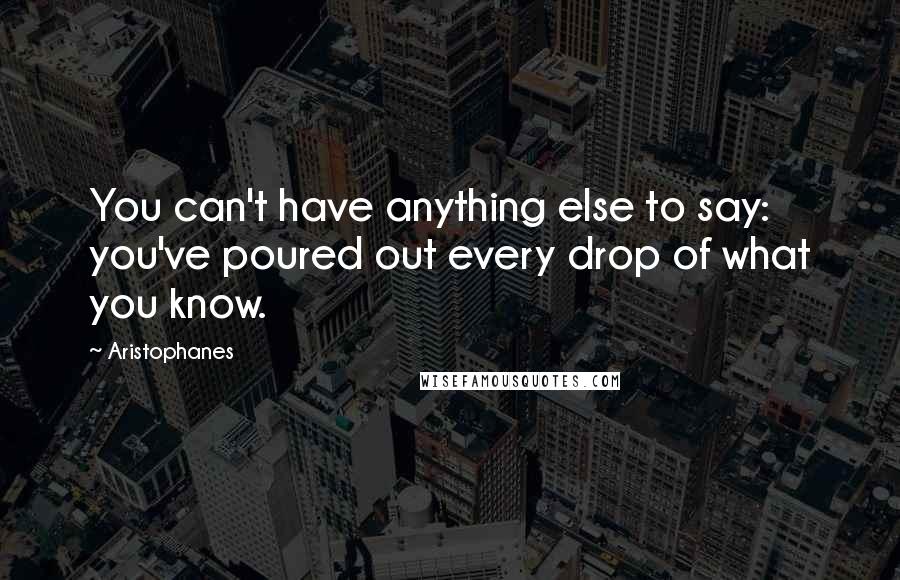 Aristophanes Quotes: You can't have anything else to say: you've poured out every drop of what you know.