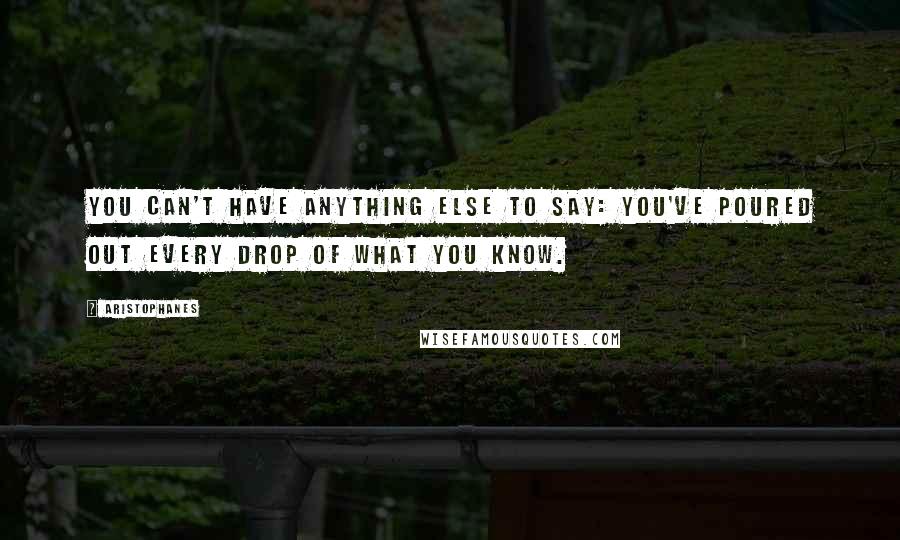 Aristophanes Quotes: You can't have anything else to say: you've poured out every drop of what you know.