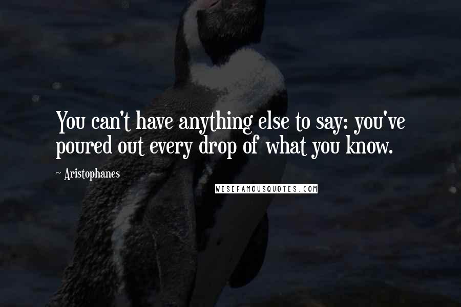 Aristophanes Quotes: You can't have anything else to say: you've poured out every drop of what you know.