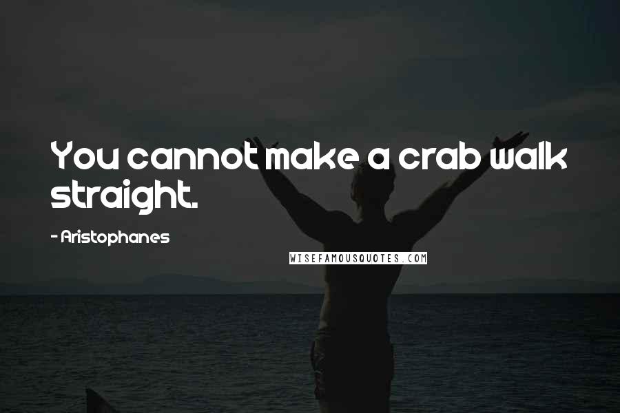 Aristophanes Quotes: You cannot make a crab walk straight.