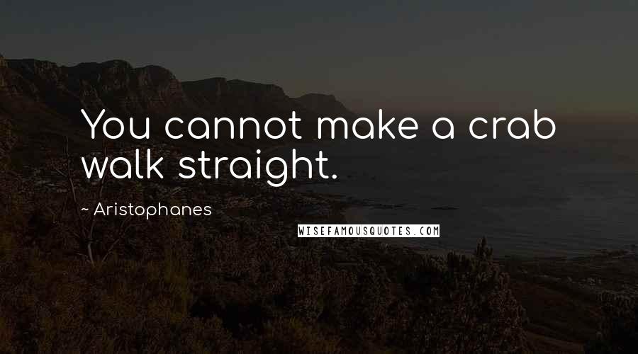 Aristophanes Quotes: You cannot make a crab walk straight.