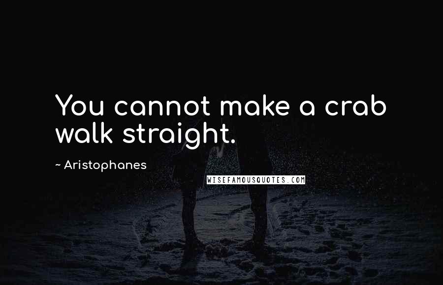 Aristophanes Quotes: You cannot make a crab walk straight.