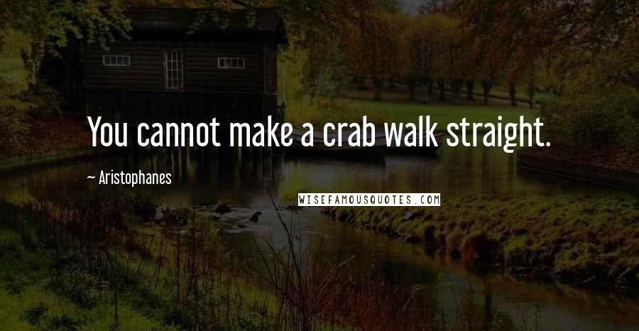 Aristophanes Quotes: You cannot make a crab walk straight.