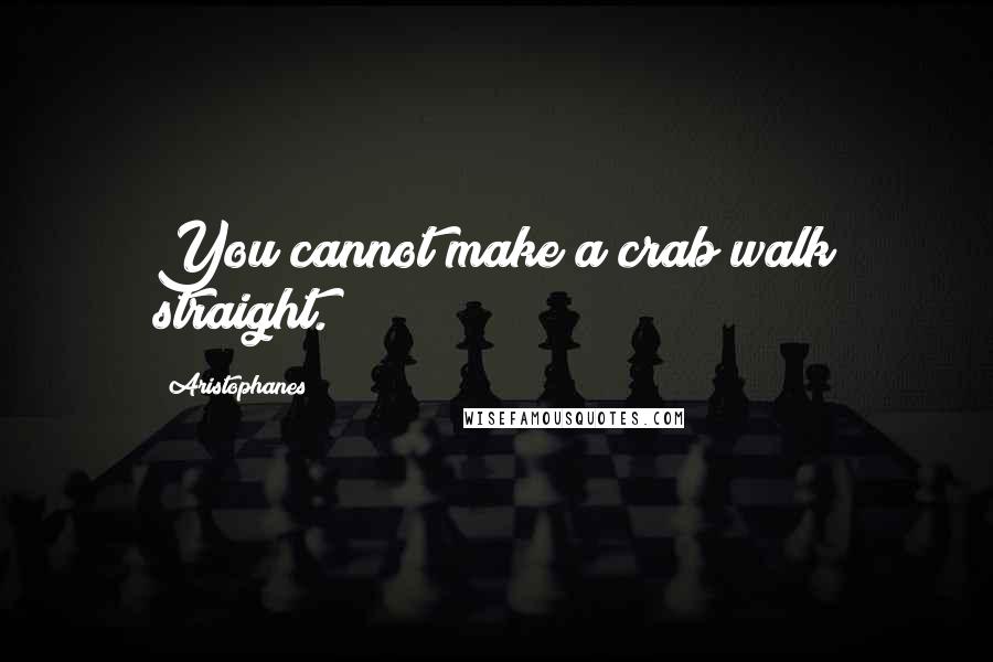 Aristophanes Quotes: You cannot make a crab walk straight.