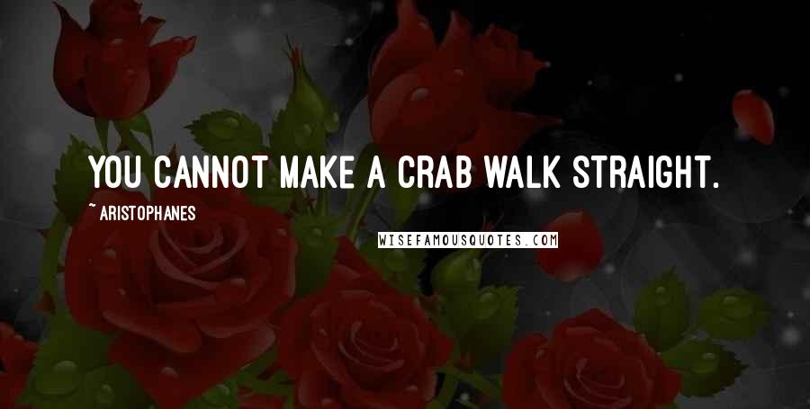 Aristophanes Quotes: You cannot make a crab walk straight.