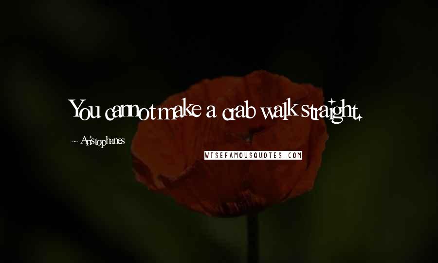 Aristophanes Quotes: You cannot make a crab walk straight.