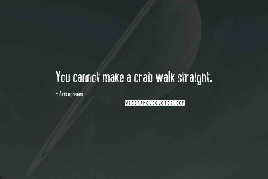 Aristophanes Quotes: You cannot make a crab walk straight.