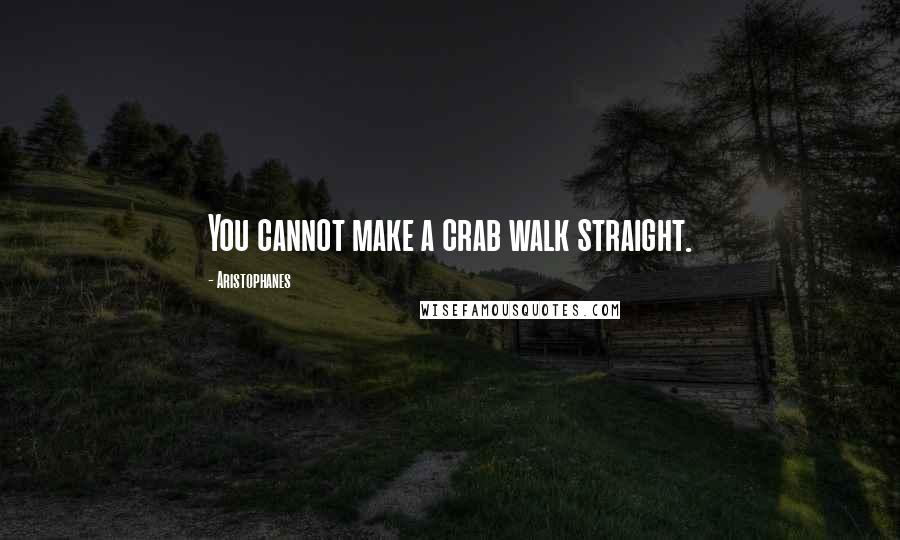 Aristophanes Quotes: You cannot make a crab walk straight.