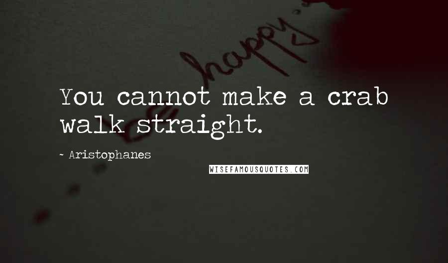 Aristophanes Quotes: You cannot make a crab walk straight.