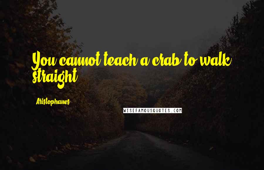 Aristophanes Quotes: You cannot teach a crab to walk straight.