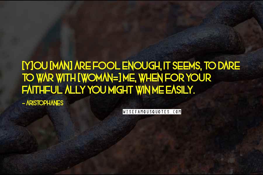 Aristophanes Quotes: [Y]ou [man] are fool enough, it seems, to dare to war with [woman=] me, when for your faithful ally you might win me easily.