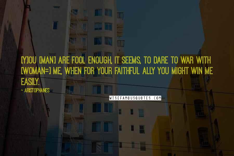 Aristophanes Quotes: [Y]ou [man] are fool enough, it seems, to dare to war with [woman=] me, when for your faithful ally you might win me easily.