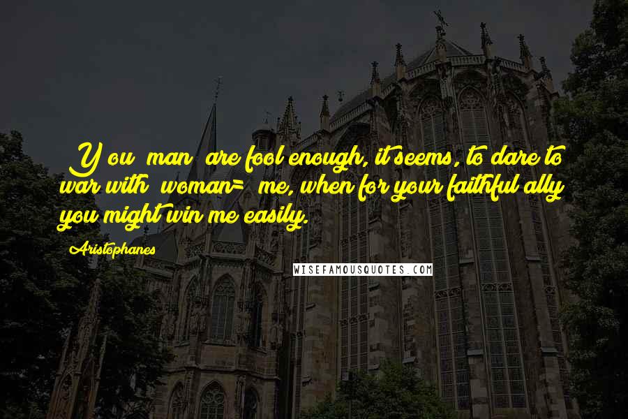 Aristophanes Quotes: [Y]ou [man] are fool enough, it seems, to dare to war with [woman=] me, when for your faithful ally you might win me easily.