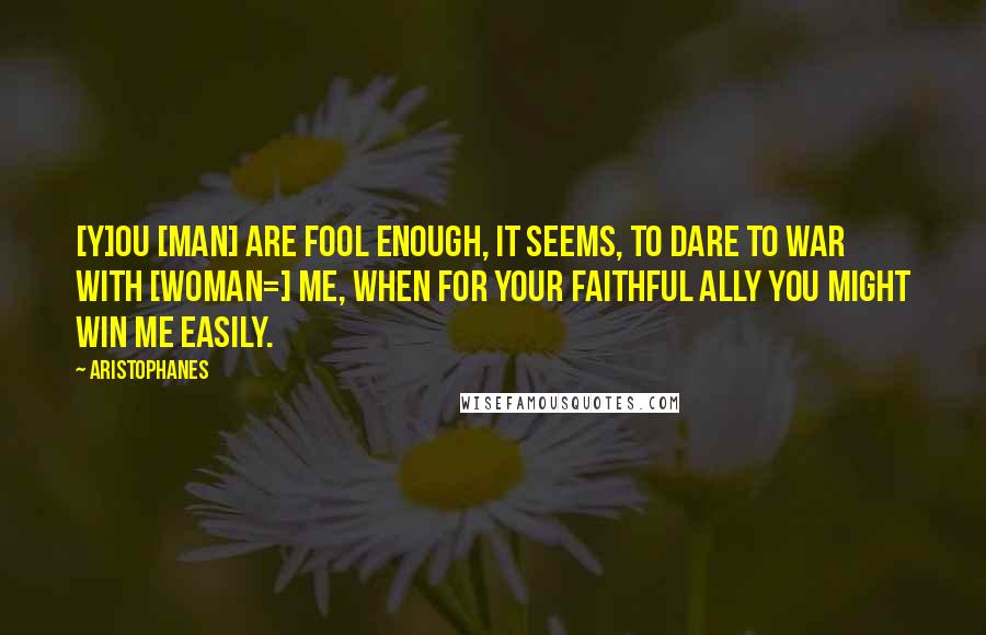 Aristophanes Quotes: [Y]ou [man] are fool enough, it seems, to dare to war with [woman=] me, when for your faithful ally you might win me easily.