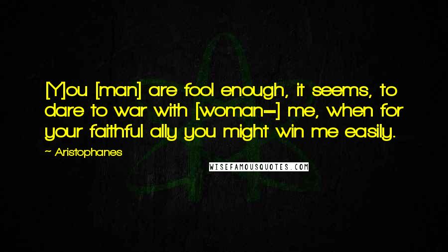 Aristophanes Quotes: [Y]ou [man] are fool enough, it seems, to dare to war with [woman=] me, when for your faithful ally you might win me easily.