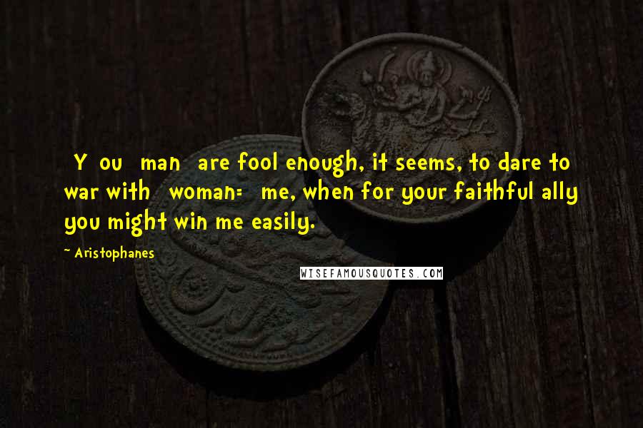 Aristophanes Quotes: [Y]ou [man] are fool enough, it seems, to dare to war with [woman=] me, when for your faithful ally you might win me easily.