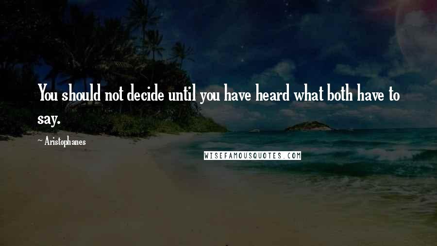 Aristophanes Quotes: You should not decide until you have heard what both have to say.