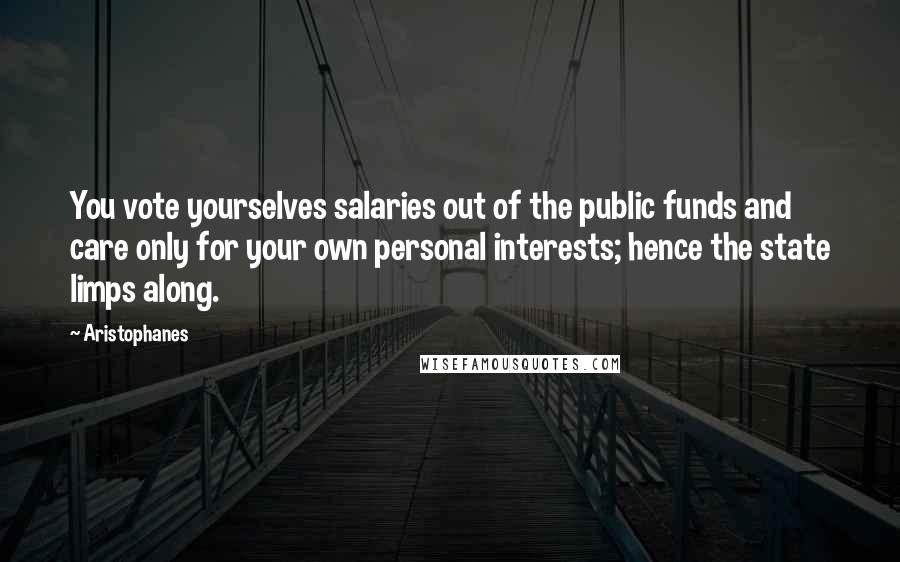 Aristophanes Quotes: You vote yourselves salaries out of the public funds and care only for your own personal interests; hence the state limps along.