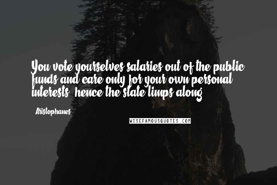 Aristophanes Quotes: You vote yourselves salaries out of the public funds and care only for your own personal interests; hence the state limps along.