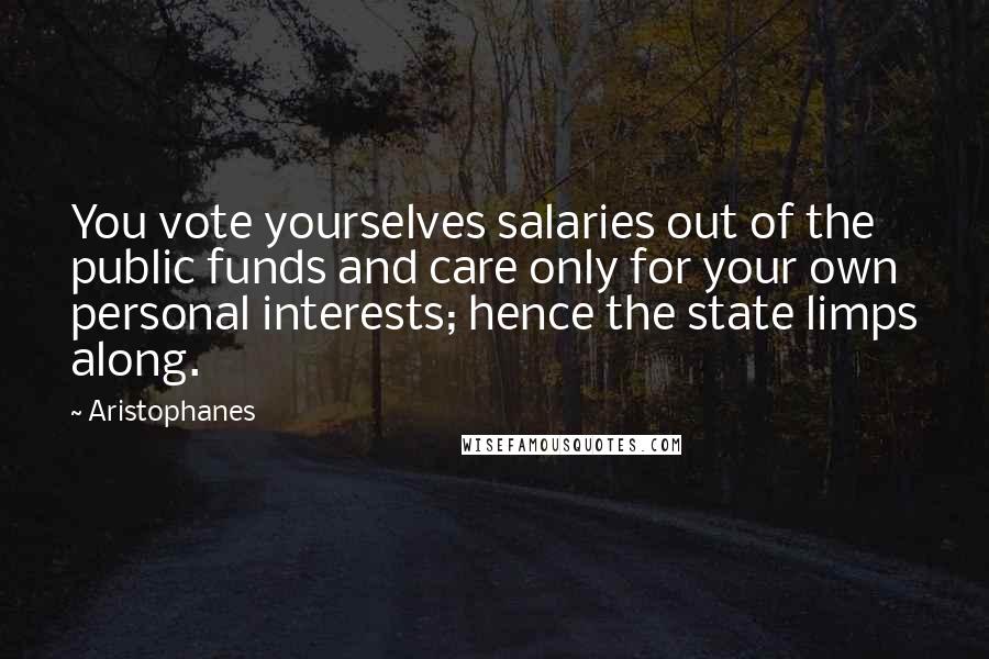 Aristophanes Quotes: You vote yourselves salaries out of the public funds and care only for your own personal interests; hence the state limps along.