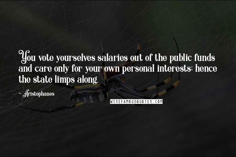 Aristophanes Quotes: You vote yourselves salaries out of the public funds and care only for your own personal interests; hence the state limps along.