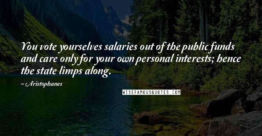 Aristophanes Quotes: You vote yourselves salaries out of the public funds and care only for your own personal interests; hence the state limps along.