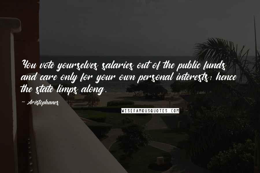 Aristophanes Quotes: You vote yourselves salaries out of the public funds and care only for your own personal interests; hence the state limps along.