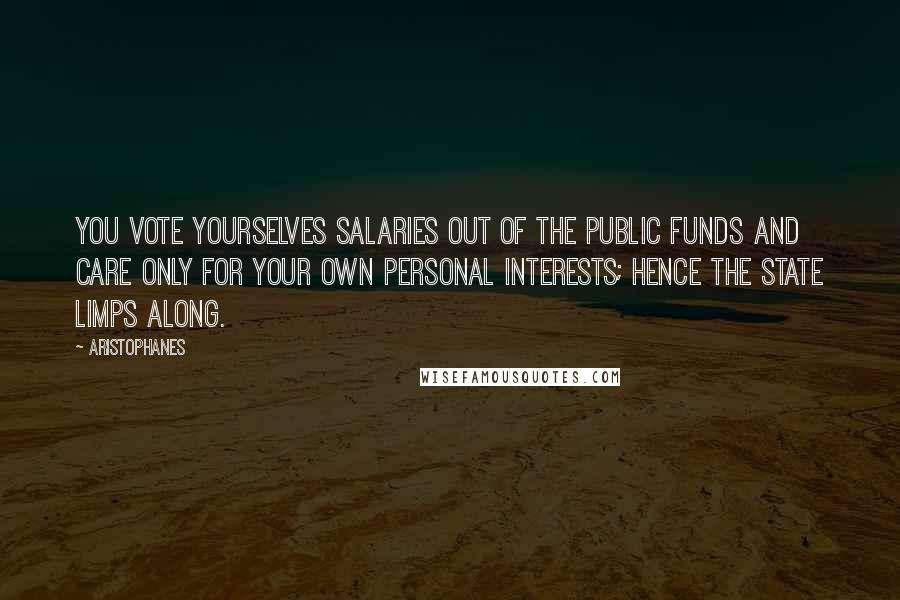 Aristophanes Quotes: You vote yourselves salaries out of the public funds and care only for your own personal interests; hence the state limps along.