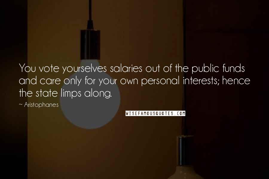 Aristophanes Quotes: You vote yourselves salaries out of the public funds and care only for your own personal interests; hence the state limps along.