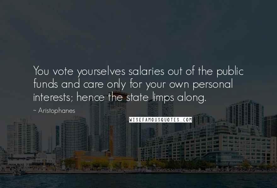 Aristophanes Quotes: You vote yourselves salaries out of the public funds and care only for your own personal interests; hence the state limps along.