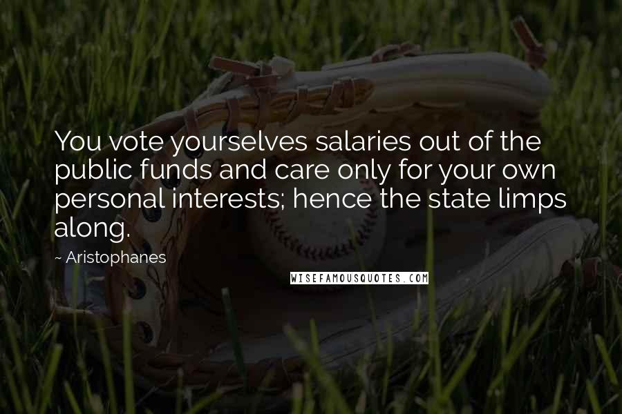 Aristophanes Quotes: You vote yourselves salaries out of the public funds and care only for your own personal interests; hence the state limps along.