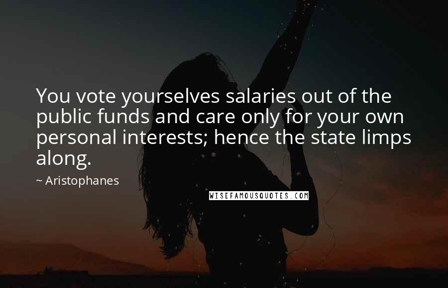 Aristophanes Quotes: You vote yourselves salaries out of the public funds and care only for your own personal interests; hence the state limps along.