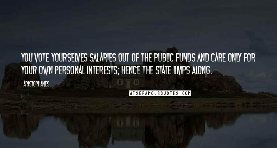 Aristophanes Quotes: You vote yourselves salaries out of the public funds and care only for your own personal interests; hence the state limps along.