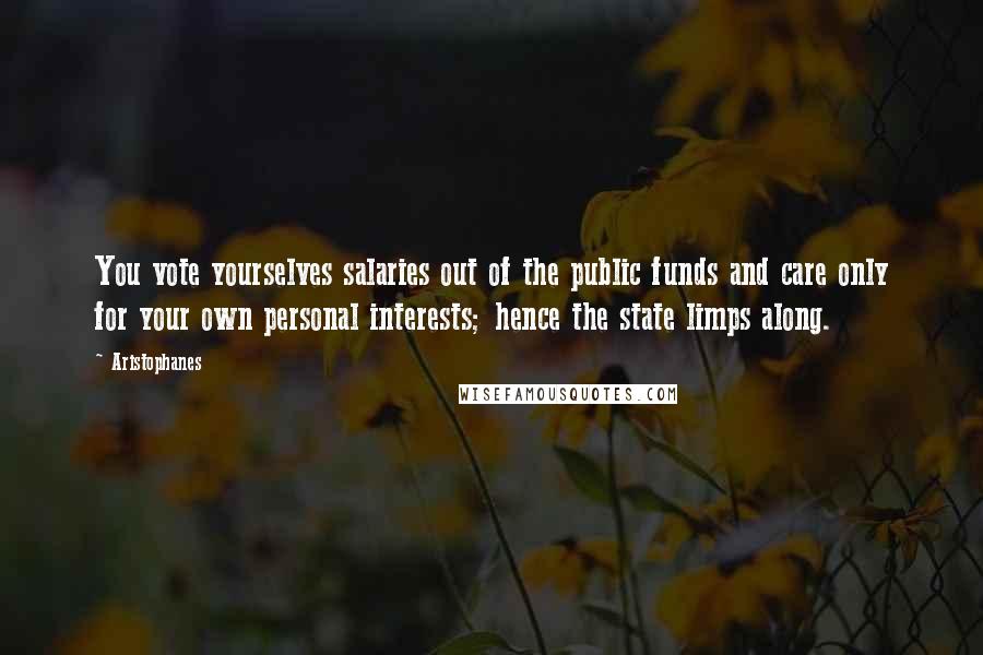 Aristophanes Quotes: You vote yourselves salaries out of the public funds and care only for your own personal interests; hence the state limps along.