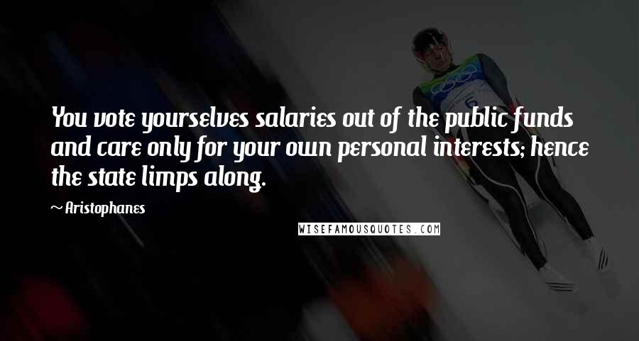 Aristophanes Quotes: You vote yourselves salaries out of the public funds and care only for your own personal interests; hence the state limps along.