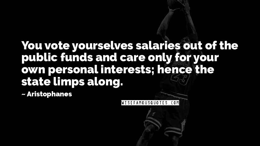 Aristophanes Quotes: You vote yourselves salaries out of the public funds and care only for your own personal interests; hence the state limps along.