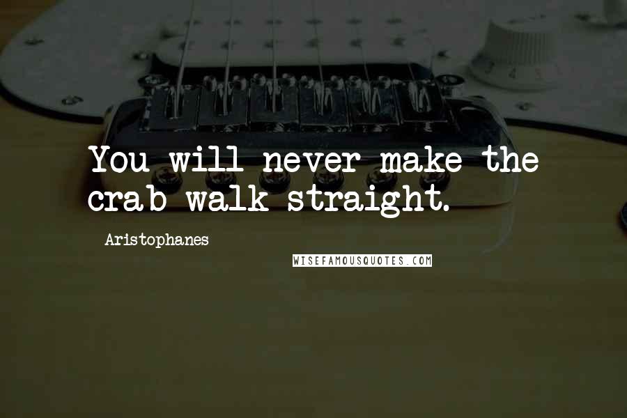 Aristophanes Quotes: You will never make the crab walk straight.