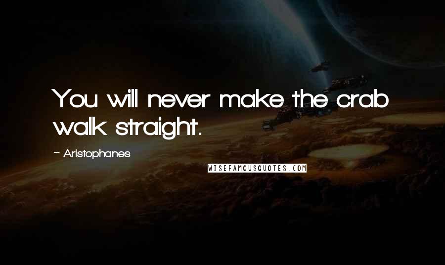 Aristophanes Quotes: You will never make the crab walk straight.