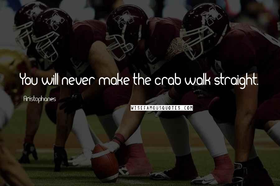 Aristophanes Quotes: You will never make the crab walk straight.