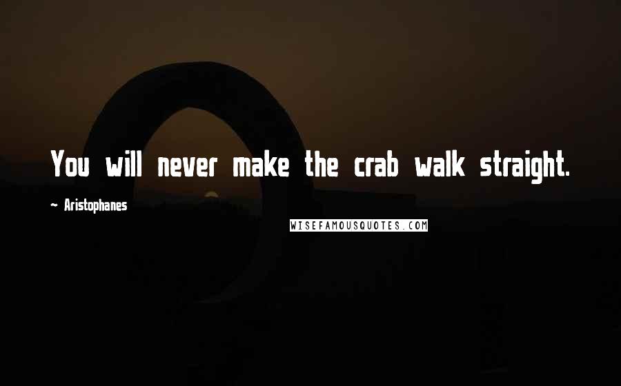 Aristophanes Quotes: You will never make the crab walk straight.