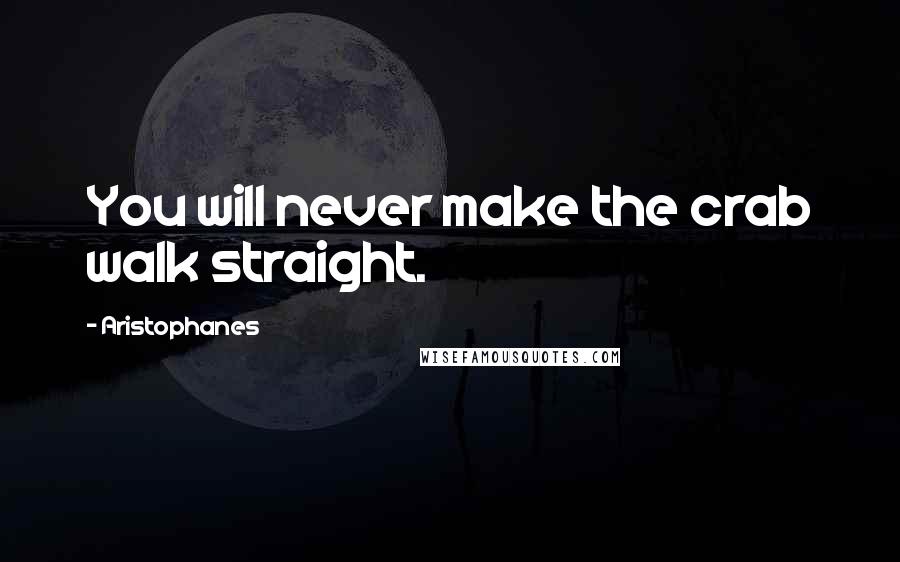 Aristophanes Quotes: You will never make the crab walk straight.