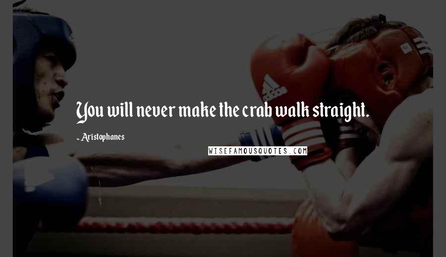 Aristophanes Quotes: You will never make the crab walk straight.